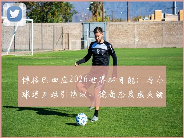 博格巴回应2026世界杯可能：与小球迷互动引热议，德尚态度成关键