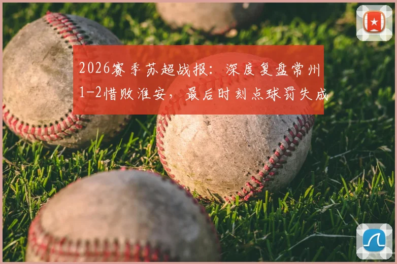 2026赛季苏超战报:深度复盘常州1-2惜败淮安,最后时刻点球罚失成关键转折,常州遭遇连败困局