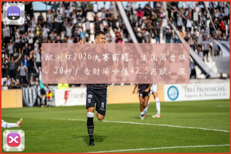 欧洲杯2026决赛前瞻:法国若晋级,20秒广告时间价值42.5万欧,深度解读顶级赛事商业价值与转播权益