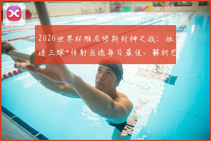 2026世界杯维尼修斯封神之战:独造三球+传射当选每日最佳,解析巴西新王崛起之路