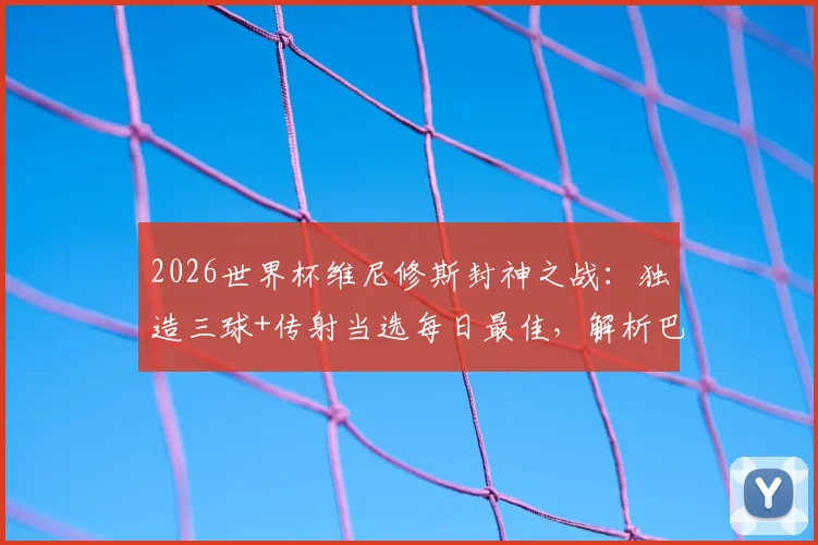 2026世界杯维尼修斯封神之战：独造三球+传射当选每日最佳，解析巴西新王崛起之路
