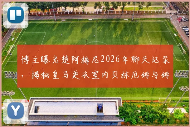 博主曝光楚阿梅尼2026年聊天记录，揭秘皇马更衣室内贝林厄姆与姆巴佩真实关系是否不和