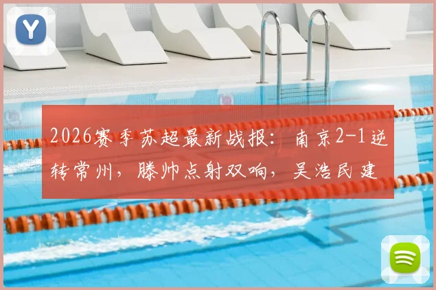 2026赛季苏超最新战报:南京2-1逆转常州,滕帅点射双响,吴浩民建功关键球