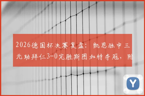 2026德国杯决赛复盘:凯恩独中三元助拜仁3-0完胜斯图加特夺冠,附比赛录像及进球集锦