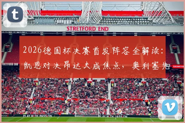 2026德国杯决赛首发阵容全解读:凯恩对决昂达夫成焦点,奥利塞先发与卡尔替补的战术考量