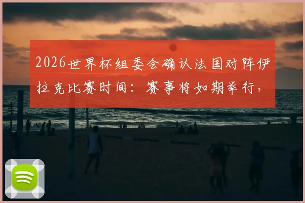 2026世界杯组委会确认法国对阵伊拉克比赛时间:赛事将如期举行,小组赛程安排引关注